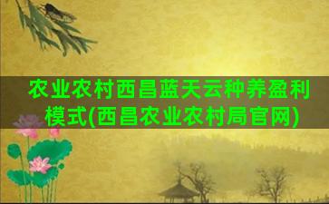 农业农村西昌蓝天云种养盈利模式(西昌农业农村局官网)